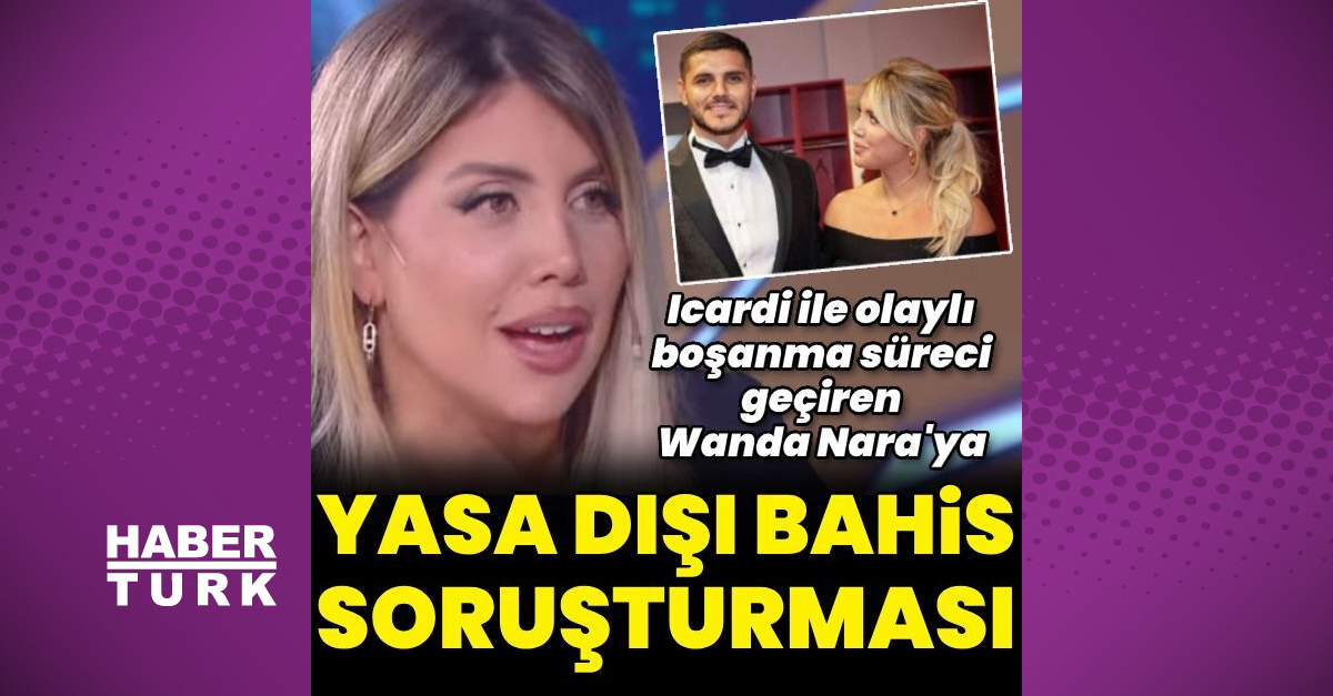 Wanda Nara’ya yasa dışı bahis soruşturması